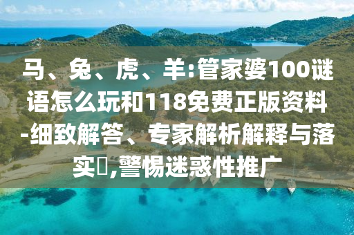馬、兔、虎、羊:管家婆100謎語(yǔ)怎么玩和118免費(fèi)正版資料-細(xì)致解答、專(zhuān)家解析解釋與落實(shí)?,警惕迷惑性推廣