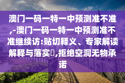 澳門(mén)一碼一特一中預(yù)測(cè)準(zhǔn)不準(zhǔn),-澳門(mén)一碼一特一中預(yù)測(cè)準(zhǔn)不準(zhǔn)繼續(xù)訪:貼切釋義、專(zhuān)家解讀解釋與落實(shí)?,拒絕空洞無(wú)物承諾