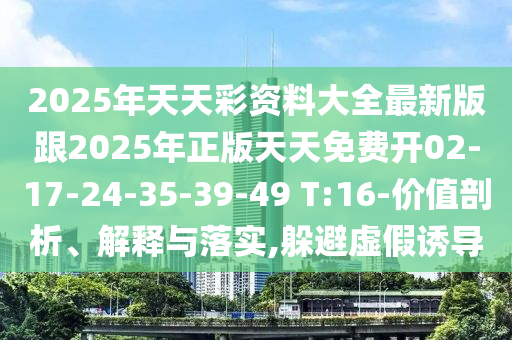 2025年天天彩資料大全最新版跟2025年正版天天免費開02-17-24-35-39-49 T:16-價值剖析、解釋與落實,躲避虛假誘導