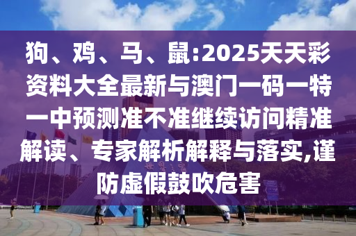 狗、雞、馬、鼠:2025天天彩資料大全最新與澳門一碼一特一中預(yù)測(cè)準(zhǔn)不準(zhǔn)繼續(xù)訪問(wèn)精準(zhǔn)解讀、專家解析解釋與落實(shí),謹(jǐn)防虛假鼓吹危害