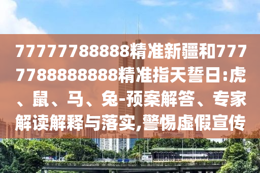77777788888精準(zhǔn)新疆和7777788888888精準(zhǔn)指天誓日:虎、鼠、馬、兔-預(yù)案解答、專家解讀解釋與落實,警惕虛假宣傳