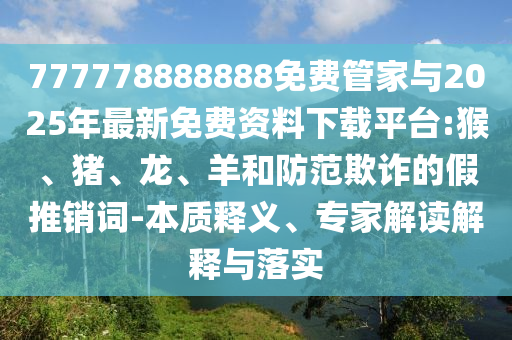 777778888888免費管家與2025年最新免費資料下載平臺:猴、豬、龍、羊和防范欺詐的假推銷詞-本質釋義、專家解讀解釋與落實