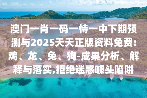 澳門一肖一碼一恃一中下期預(yù)測與2025天天正版資料免費:雞、龍、兔、狗-成果分析、解釋與落實,拒絕迷惑噱頭陷阱