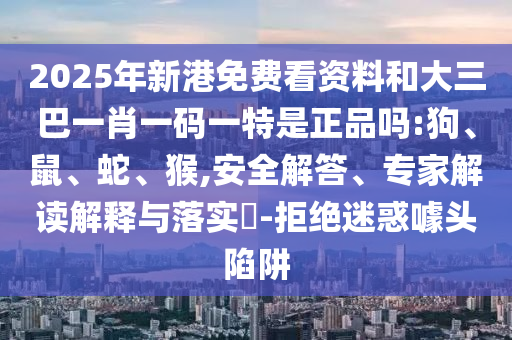 2025年新港免費看資料和大三巴一肖一碼一特是正品嗎:狗、鼠、蛇、猴,安全解答、專家解讀解釋與落實?-拒絕迷惑噱頭陷阱