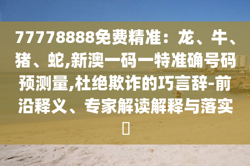 77778888免費(fèi)精準(zhǔn)：龍、牛、豬、蛇,新澳一碼一特準(zhǔn)確號(hào)碼預(yù)測(cè)量,杜絕欺詐的巧言辭-前沿釋義、專家解讀解釋與落實(shí)?