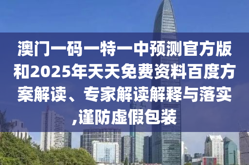澳門一碼一特一中預(yù)測官方版和2025年天天免費資料百度方案解讀、專家解讀解釋與落實,謹防虛假包裝