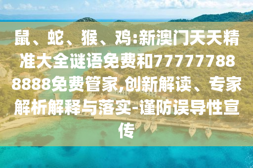鼠、蛇、猴、雞:新澳門天天精準大全謎語免費和777777888888免費管家,創(chuàng)新解讀、專家解析解釋與落實-謹防誤導(dǎo)性宣傳
