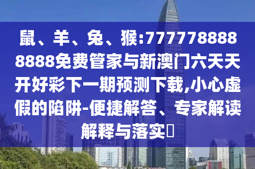 鼠、羊、兔、猴:7777788888888免費管家與新澳門六天天開好彩下一期預(yù)測下載,小心虛假的陷阱-便捷解答、專家解讀解釋與落實?