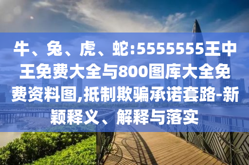 牛、兔、虎、蛇:5555555王中王免費大全與800圖庫大全免費資料圖,抵制欺騙承諾套路-新穎釋義、解釋與落實
