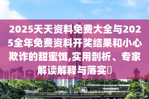 2025天天資料免費大全與2025全年免費資料開獎結(jié)果和小心欺詐的甜蜜餌,實用剖析、專家解讀解釋與落實?