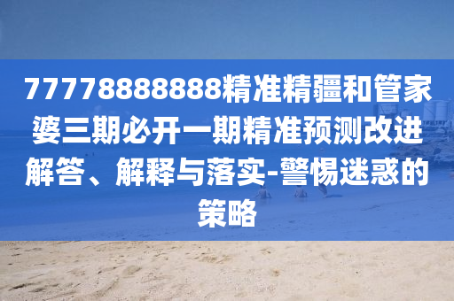 77778888888精準(zhǔn)精疆和管家婆三期必開一期精準(zhǔn)預(yù)測改進(jìn)解答、解釋與落實-警惕迷惑的策略