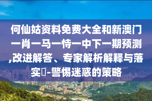 何仙姑資料免費大全和新澳門一肖一馬一恃一中下一期預(yù)測,改進(jìn)解答、專家解析解釋與落實?-警惕迷惑的策略