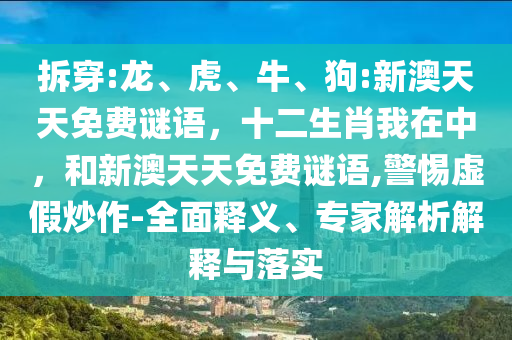 拆穿:龍、虎、牛、狗:新澳天天免費謎語，十二生肖我在中，和新澳天天免費謎語,警惕虛假炒作-全面釋義、專家解析解釋與落實