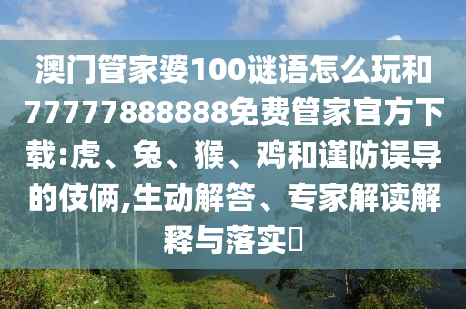 澳門管家婆100謎語怎么玩和77777888888免費管家官方下載:虎、兔、猴、雞和謹防誤導(dǎo)的伎倆,生動解答、專家解讀解釋與落實?