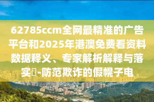 62785ccm全網最精準的廣告平臺和2025年港澳免費看資料數據釋義、專家解析解釋與落實?-防范欺詐的假幌子電