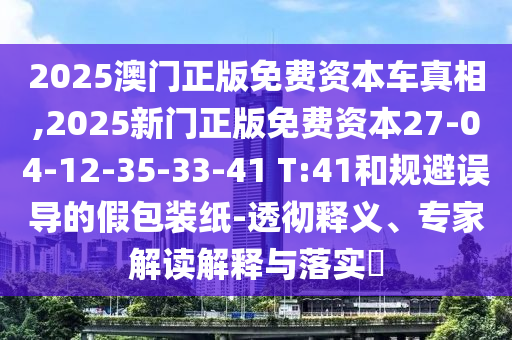 2025澳門正版免費資本車真相,2025新門正版免費資本27-04-12-35-33-41 T:41和規(guī)避誤導的假包裝紙-透徹釋義、專家解讀解釋與落實?