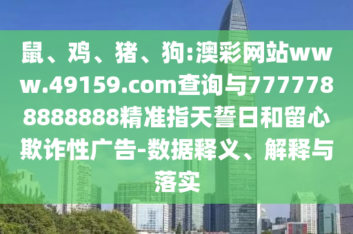 鼠、雞、豬、狗:澳彩網(wǎng)站www.49159.соm查詢與7777788888888精準(zhǔn)指天誓日和留心欺詐性廣告-數(shù)據(jù)釋義、解釋與落實