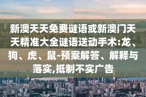 新澳天天免費(fèi)謎語(yǔ)或新澳門天天精準(zhǔn)大全謎語(yǔ)送動(dòng)手術(shù):龍、狗、虎、鼠-預(yù)案解答、解釋與落實(shí),抵制不實(shí)廣告