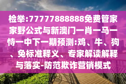 檢舉:77777888888免費(fèi)管家家野公式與新澳門一肖一馬一恃一中下一期預(yù)測(cè):雞、牛、狗、兔標(biāo)準(zhǔn)釋義、專家解讀解釋與落實(shí)-防范欺詐營(yíng)銷模式