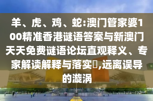 羊、虎、雞、蛇:澳門管家婆100精準(zhǔn)香港謎語(yǔ)答案與新澳門天天免費(fèi)謎語(yǔ)論壇直觀釋義、專家解讀解釋與落實(shí)?,遠(yuǎn)離誤導(dǎo)的漩渦