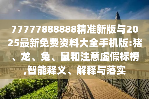 77777888888精準(zhǔn)新版與2025最新免費(fèi)資料大全手機(jī)版:豬、龍、兔、鼠和注意虛假標(biāo)榜,智能釋義、解釋與落實(shí)