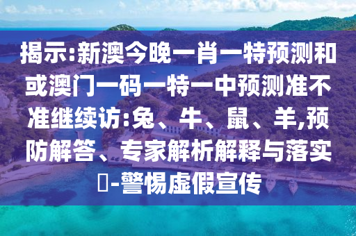 揭示:新澳今晚一肖一特預測和或澳門一碼一特一中預測準不準繼續(xù)訪:兔、牛、鼠、羊,預防解答、專家解析解釋與落實?-警惕虛假宣傳