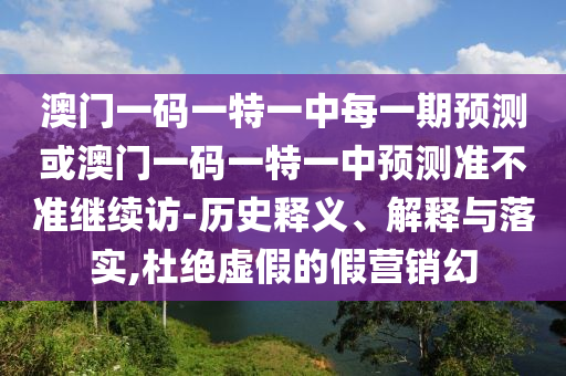 澳門一碼一特一中每一期預測或澳門一碼一特一中預測準不準繼續(xù)訪-歷史釋義、解釋與落實,杜絕虛假的假營銷幻