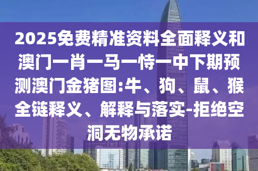 2025免費精準資料全面釋義和澳門一肖一馬一恃一中下期預測澳門金豬圖:牛、狗、鼠、猴全鏈釋義、解釋與落實-拒絕空洞無物承諾