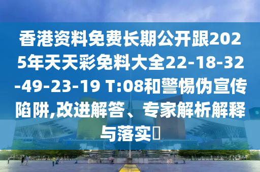 香港資料免費長期公開跟2025年天天彩免料大全22-18-32-49-23-19 T:08和警惕偽宣傳陷阱,改進解答、專家解析解釋與落實?