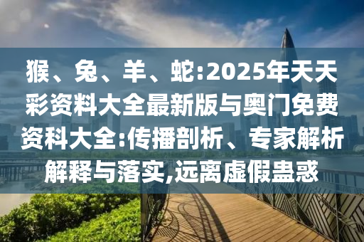 猴、兔、羊、蛇:2025年天天彩資料大全最新版與奧門免費資科大全:傳播剖析、專家解析解釋與落實,遠離虛假蠱惑