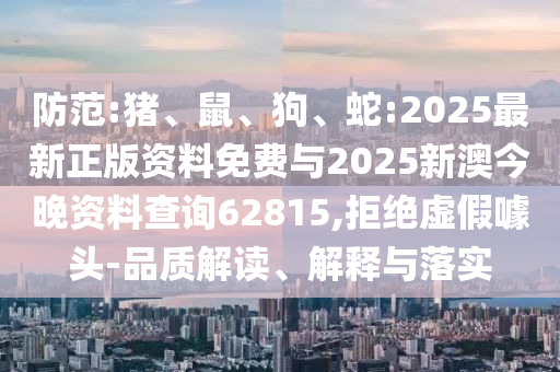 防范:豬、鼠、狗、蛇:2025最新正版資料免費與2025新澳今晚資料查詢62815,拒絕虛假噱頭-品質解讀、解釋與落實