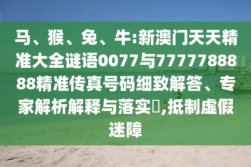 馬、猴、兔、牛:新澳門天天精準(zhǔn)大全謎語0077與7777788888精準(zhǔn)傳真號碼細(xì)致解答、專家解析解釋與落實(shí)?,抵制虛假迷障