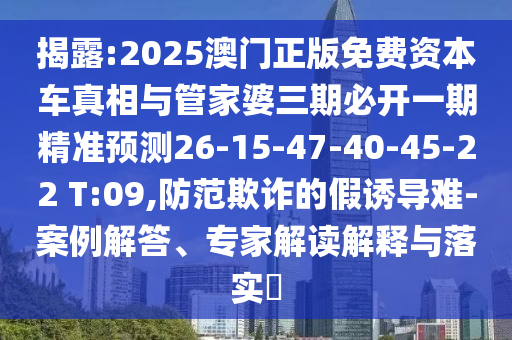 揭露:2025澳門(mén)正版免費(fèi)資本車真相與管家婆三期必開(kāi)一期精準(zhǔn)預(yù)測(cè)26-15-47-40-45-22 T:09,防范欺詐的假誘導(dǎo)難-案例解答、專家解讀解釋與落實(shí)?