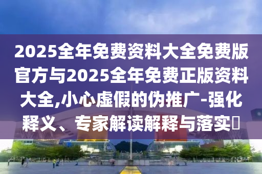 2025全年免費資料大全免費版官方與2025全年免費正版資料大全,小心虛假的偽推廣-強化釋義、專家解讀解釋與落實?