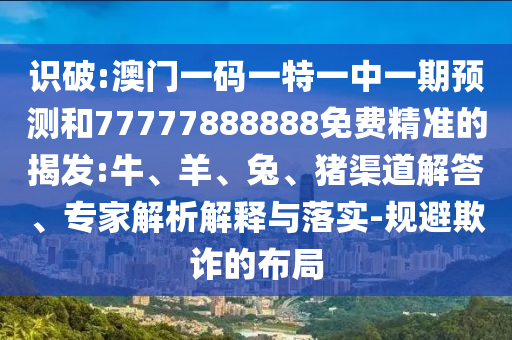 識破:澳門一碼一特一中一期預測和77777888888免費精準的揭發(fā):牛、羊、兔、豬渠道解答、專家解析解釋與落實-規(guī)避欺詐的布局