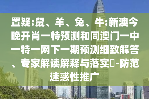 置疑:鼠、羊、兔、牛:新澳今晚開肖一特預測和同澳門一中一特一網(wǎng)下一期預測細致解答、專家解讀解釋與落實?-防范迷惑性推廣