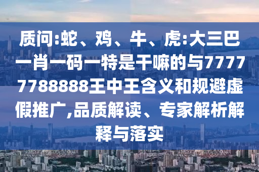 質(zhì)問(wèn):蛇、雞、牛、虎:大三巴一肖一碼一特是干嘛的與77777788888王中王含義和規(guī)避虛假推廣,品質(zhì)解讀、專家解析解釋與落實(shí)