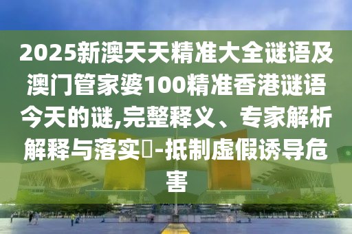 2025新澳天天精準(zhǔn)大全謎語及澳門管家婆100精準(zhǔn)香港謎語今天的謎,完整釋義、專家解析解釋與落實?-抵制虛假誘導(dǎo)危害
