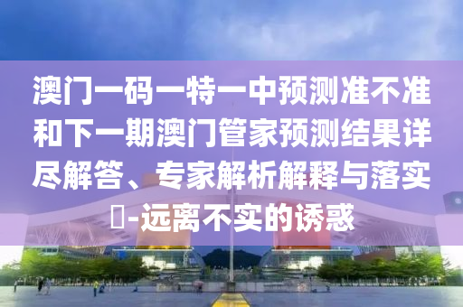 澳門一碼一特一中預(yù)測(cè)準(zhǔn)不準(zhǔn)和下一期澳門管家預(yù)測(cè)結(jié)果詳盡解答、專家解析解釋與落實(shí)?-遠(yuǎn)離不實(shí)的誘惑