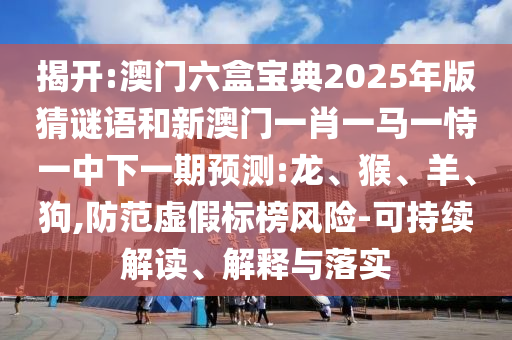 揭開:澳門六盒寶典2025年版猜謎語和新澳門一肖一馬一恃一中下一期預(yù)測:龍、猴、羊、狗,防范虛假標(biāo)榜風(fēng)險-可持續(xù)解讀、解釋與落實