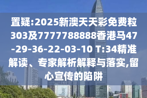 置疑:2025新澳天天彩免費(fèi)粒303及7777788888香港馬47-29-36-22-03-10 T:34精準(zhǔn)解讀、專家解析解釋與落實(shí),留心宣傳的陷阱