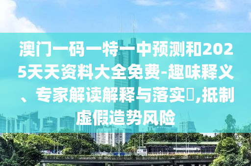 澳門一碼一特一中預(yù)測和2025天天資料大全免費-趣味釋義、專家解讀解釋與落實?,抵制虛假造勢風(fēng)險