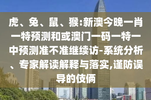 虎、兔、鼠、猴:新澳今晚一肖一特預(yù)測和或澳門一碼一特一中預(yù)測準(zhǔn)不準(zhǔn)繼續(xù)訪-系統(tǒng)分析、專家解讀解釋與落實,謹(jǐn)防誤導(dǎo)的伎倆