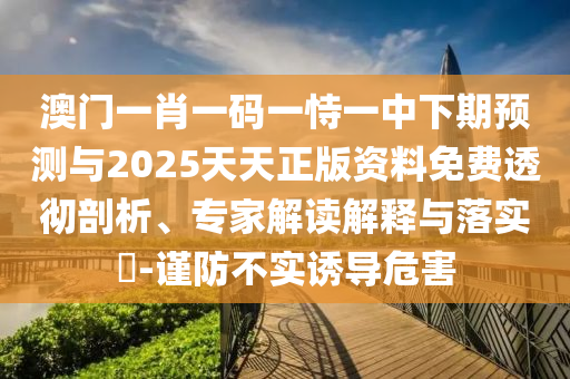 澳門一肖一碼一恃一中下期預測與2025天天正版資料免費透徹剖析、專家解讀解釋與落實?-謹防不實誘導危害