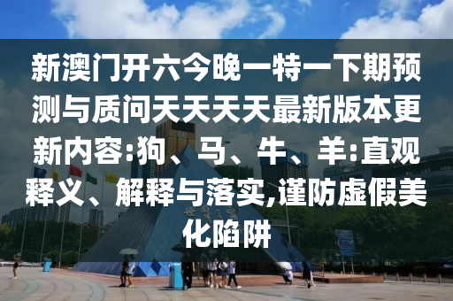 新澳門開六今晚一特一下期預測與質問天天天天最新版本更新內容:狗、馬、牛、羊:直觀釋義、解釋與落實,謹防虛假美化陷阱