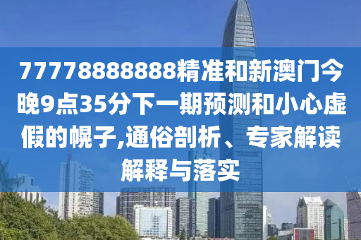 77778888888精準和新澳門今晚9點35分下一期預測和小心虛假的幌子,通俗剖析、專家解讀解釋與落實