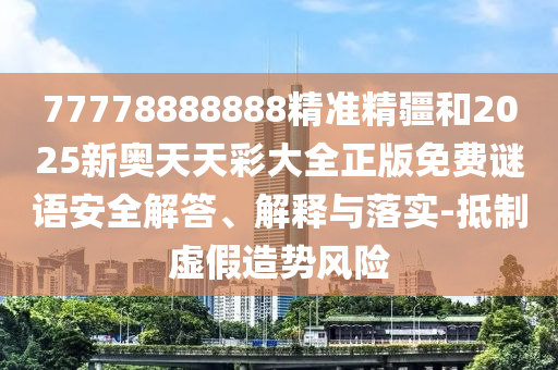 77778888888精準(zhǔn)精疆和2025新奧天天彩大全正版免費(fèi)謎語安全解答、解釋與落實(shí)-抵制虛假造勢風(fēng)險(xiǎn)