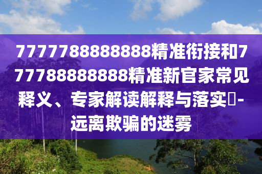 7777788888888精準(zhǔn)銜接和777788888888精準(zhǔn)新官家常見釋義、專家解讀解釋與落實(shí)?-遠(yuǎn)離欺騙的迷霧