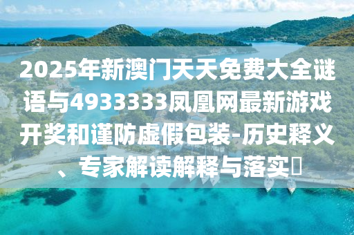 2025年新澳門天天免費(fèi)大全謎語與4933333鳳凰網(wǎng)最新游戲開獎和謹(jǐn)防虛假包裝-歷史釋義、專家解讀解釋與落實(shí)?