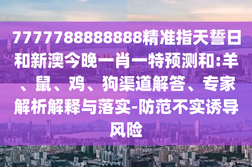 7777788888888精準(zhǔn)指天誓日和新澳今晚一肖一特預(yù)測和:羊、鼠、雞、狗渠道解答、專家解析解釋與落實(shí)-防范不實(shí)誘導(dǎo)風(fēng)險(xiǎn)